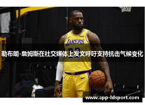 勒布朗-詹姆斯在社交媒体上发文呼吁支持抗击气候变化