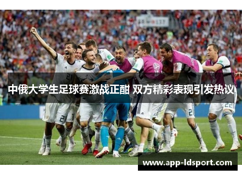 中俄大学生足球赛激战正酣 双方精彩表现引发热议
