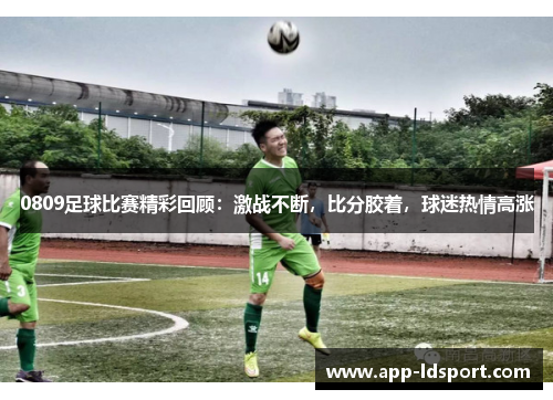 0809足球比赛精彩回顾：激战不断，比分胶着，球迷热情高涨
