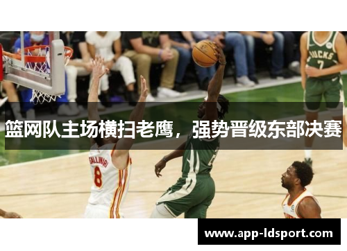 篮网队主场横扫老鹰，强势晋级东部决赛