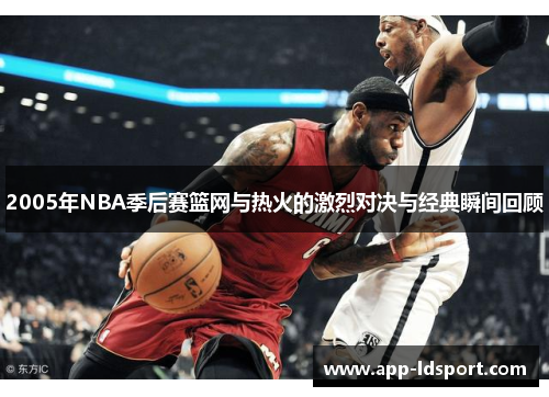2005年NBA季后赛篮网与热火的激烈对决与经典瞬间回顾