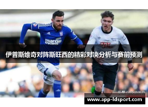 伊普斯维奇对阵斯旺西的精彩对决分析与赛前预测