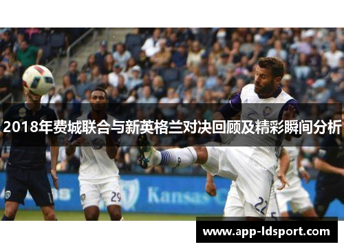 2018年费城联合与新英格兰对决回顾及精彩瞬间分析