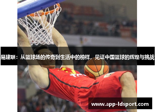 易建联：从篮球场的传奇到生活中的榜样，见证中国篮球的辉煌与挑战